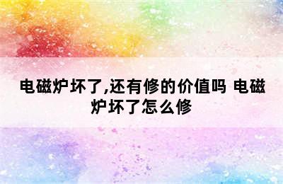 电磁炉坏了,还有修的价值吗 电磁炉坏了怎么修